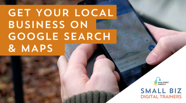 Hands holding phone that has Google Maps pulled up. In front of photo, text reads, "Get Your Local Business on Google Search and Maps" with logo in lower right-hand corner reading, "Main Street America Small Biz Digital Trainers."